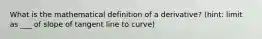 What is the mathematical definition of a derivative? (hint: limit as ___ of slope of tangent line to curve)