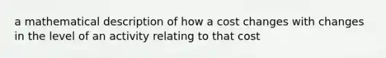 a mathematical description of how a cost changes with changes in the level of an activity relating to that cost