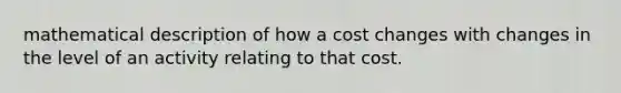 mathematical description of how a cost changes with changes in the level of an activity relating to that cost.