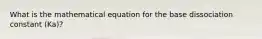 What is the mathematical equation for the base dissociation constant (Ka)?