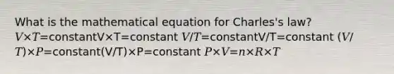 What is the mathematical equation for Charles's law? 𝑉×𝑇=constantV×T=constant 𝑉/𝑇=constantV/T=constant (𝑉/𝑇)×𝑃=constant(V/T)×P=constant 𝑃×𝑉=𝑛×𝑅×𝑇