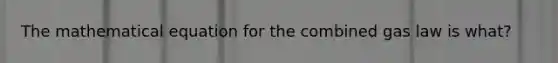 The mathematical equation for the combined gas law is what?