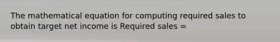 The mathematical equation for computing required sales to obtain target net income is Required sales =