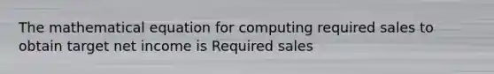 The mathematical equation for computing required sales to obtain target net income is Required sales