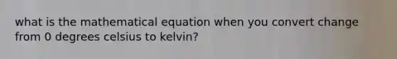 what is the mathematical equation when you convert change from 0 degrees celsius to kelvin?