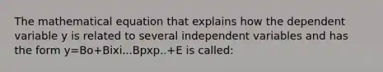 The mathematical equation that explains how the dependent variable y is related to several independent variables and has the form y=Bo+Bixi...Bpxp..+E is called: