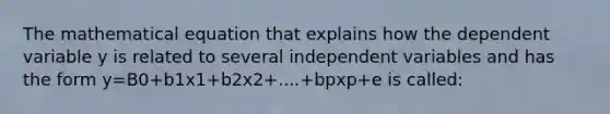 The mathematical equation that explains how the dependent variable y is related to several independent variables and has the form y=B0+b1x1+b2x2+....+bpxp+e is called: