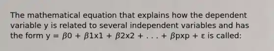 The mathematical equation that explains how the dependent variable y is related to several independent variables and has the form y = 𝛽0 + 𝛽1x1 + 𝛽2x2 + . . . + 𝛽pxp + ε is called: