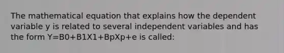 The mathematical equation that explains how the dependent variable y is related to several independent variables and has the form Y=B0+B1X1+BpXp+e is called: