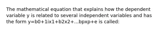 The mathematical equation that explains how the dependent variable y is related to several independent variables and has the form y=b0+1ix1+b2x2+...bpxp+e is called: