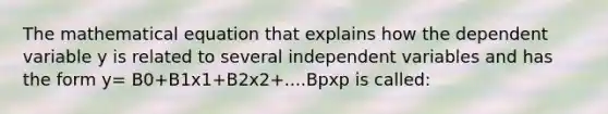 The mathematical equation that explains how the dependent variable y is related to several independent variables and has the form y= B0+B1x1+B2x2+....Bpxp is called: