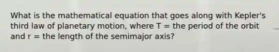 What is the mathematical equation that goes along with Kepler's third law of planetary motion, where T = the period of the orbit and r = the length of the semimajor axis?