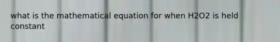 what is the mathematical equation for when H2O2 is held constant