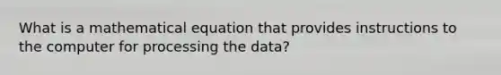 What is a mathematical equation that provides instructions to the computer for processing the data?