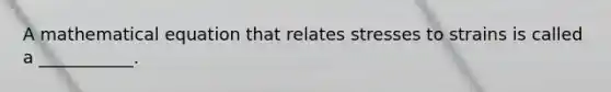A mathematical equation that relates stresses to strains is called a ___________.