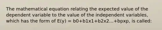 The mathematical equation relating the expected value of the dependent variable to the value of the independent variables, which has the form of E(y) = b0+b1x1+b2x2...+bpxp, is called: