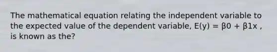 The mathematical equation relating the independent variable to the expected value of the dependent variable, E(y) = β0 + β1x , is known as the?