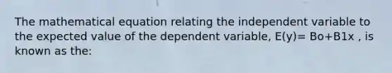 The mathematical equation relating the independent variable to the expected value of the dependent variable, E(y)= Bo+B1x , is known as the: