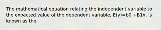 The mathematical equation relating the independent variable to the expected value of the dependent variable, E(y)=b0 +B1x, is known as the: