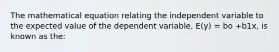 The mathematical equation relating the independent variable to the expected value of the dependent variable, E(y) = bo +b1x, is known as the: