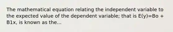 The mathematical equation relating the independent variable to the expected value of the dependent variable; that is E(y)=Bo + B1x, is known as the...