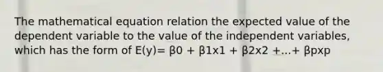 The mathematical equation relation the expected value of the dependent variable to the value of the independent variables, which has the form of E(y)= β0 + β1x1 + β2x2 +...+ βpxp