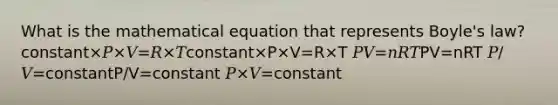 What is the mathematical equation that represents Boyle's law? constant×𝑃×𝑉=𝑅×𝑇constant×P×V=R×T 𝑃𝑉=𝑛𝑅𝑇PV=nRT 𝑃/𝑉=constantP/V=constant 𝑃×𝑉=constant