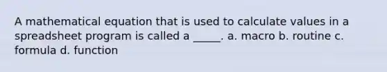 A mathematical equation that is used to calculate values in a spreadsheet program is called a _____. a. macro b. routine c. formula d. function