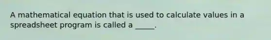 A mathematical equation that is used to calculate values in a spreadsheet program is called a _____.