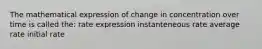 The mathematical expression of change in concentration over time is called the: rate expression instanteneous rate average rate initial rate