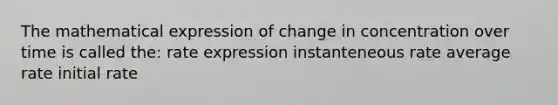 The mathematical expression of change in concentration over time is called the: rate expression instanteneous rate average rate initial rate