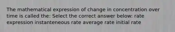 The mathematical expression of change in concentration over time is called the: Select the correct answer below: rate expression instanteneous rate average rate initial rate