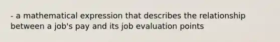 - a mathematical expression that describes the relationship between a job's pay and its job evaluation points