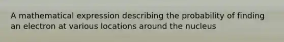 A mathematical expression describing the probability of finding an electron at various locations around the nucleus