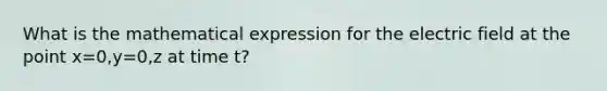 What is the mathematical expression for the electric field at the point x=0,y=0,z at time t?