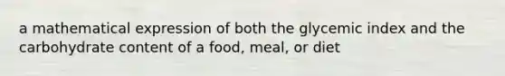 a mathematical expression of both the glycemic index and the carbohydrate content of a food, meal, or diet