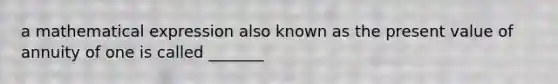 a mathematical expression also known as the present value of annuity of one is called _______
