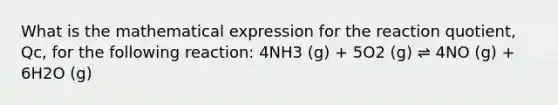 What is the mathematical expression for the reaction quotient, Qc, for the following reaction: 4NH3 (g) + 5O2 (g) ⇌ 4NO (g) + 6H2O (g)