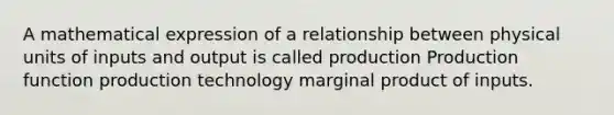 A mathematical expression of a relationship between physical units of inputs and output is called production Production function production technology marginal product of inputs.