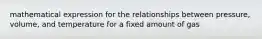 mathematical expression for the relationships between pressure, volume, and temperature for a fixed amount of gas