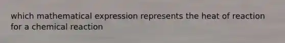 which mathematical expression represents the heat of reaction for a chemical reaction