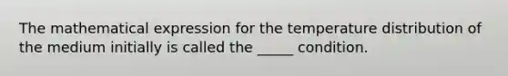 The mathematical expression for the temperature distribution of the medium initially is called the _____ condition.