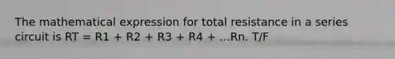 The mathematical expression for total resistance in a series circuit is RT = R1 + R2 + R3 + R4 + ...Rn. T/F