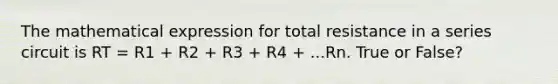 The mathematical expression for total resistance in a series circuit is RT = R1 + R2 + R3 + R4 + ...Rn. True or False?