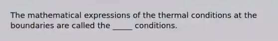 The mathematical expressions of the thermal conditions at the boundaries are called the _____ conditions.