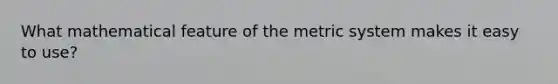 What mathematical feature of the metric system makes it easy to use?