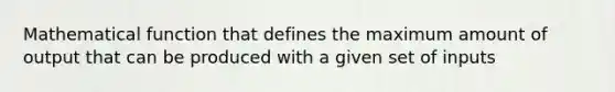 Mathematical function that defines the maximum amount of output that can be produced with a given set of inputs