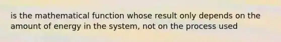 is the mathematical function whose result only depends on the amount of energy in the system, not on the process used