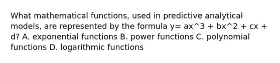 What mathematical​ functions, used in predictive analytical​ models, are represented by the formula y= ax^3 + bx^2 + cx + ​d? A. exponential functions B. power functions C. polynomial functions D. logarithmic functions