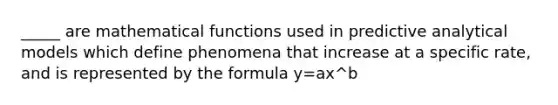 _____ are mathematical functions used in predictive analytical models which define phenomena that increase at a specific rate, and is represented by the formula y=ax^b